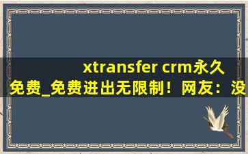 xtransfer crm永久免费_免费进出无限制！网友：没骗人，随便进